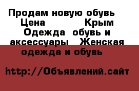 Продам новую обувь  › Цена ­ 1 700 - Крым Одежда, обувь и аксессуары » Женская одежда и обувь   